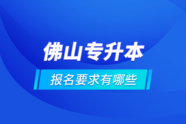 佛山專升本報(bào)名要求有哪些？