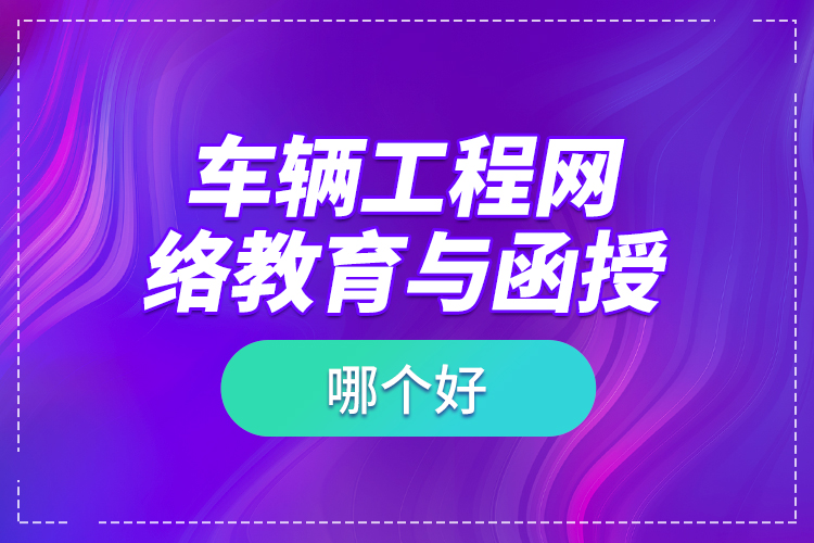 車輛工程網(wǎng)絡(luò)教育與函授哪個(gè)好？