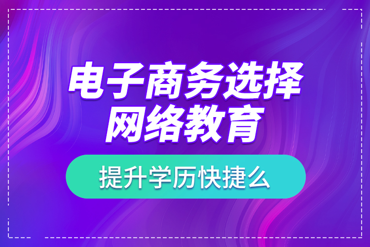 電子商務(wù)選擇網(wǎng)絡(luò)教育提升學(xué)歷快捷么？