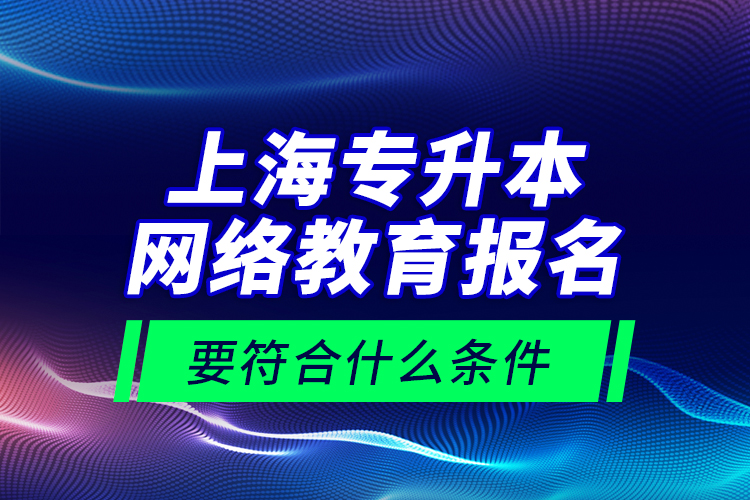 上海專升本網(wǎng)絡(luò)教育報名要符合什么條件？