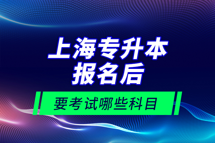 上海專升本報名后要考試哪些科目？
