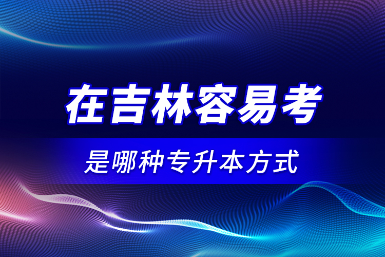在吉林容易考是哪種專升本方式？