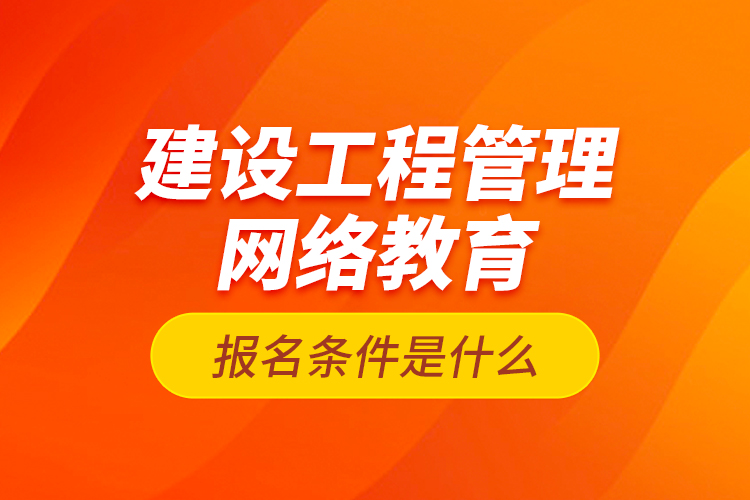 建設(shè)工程管理網(wǎng)絡(luò)教育報(bào)名條件是什么？
