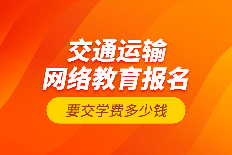交通運輸網(wǎng)絡(luò)教育報名要交學(xué)費多少錢？
