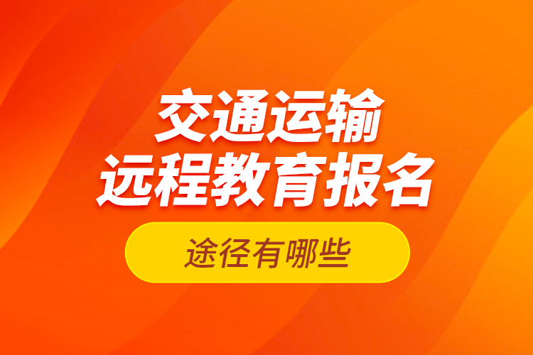 交通運輸遠程教育報名途徑有哪些？