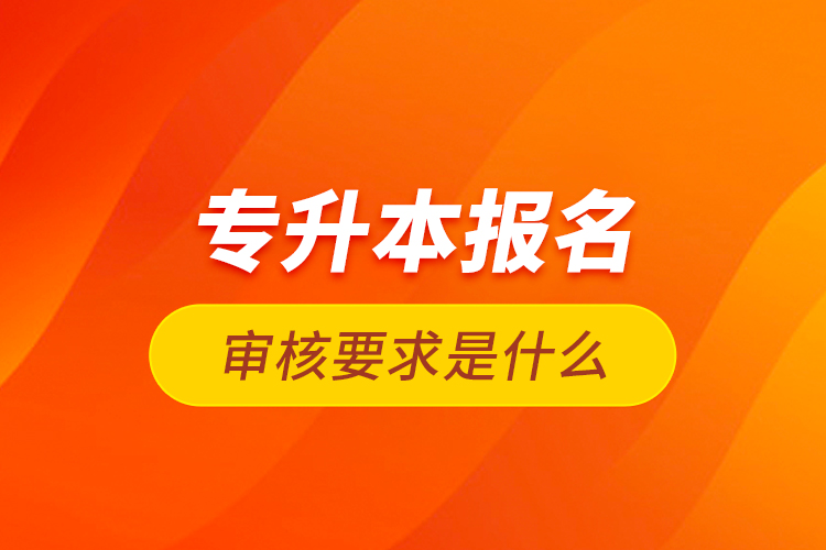 專升本報(bào)名審核要求是什么？