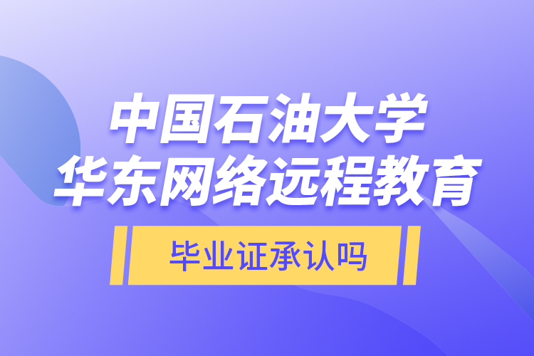 中國石油大學華東網(wǎng)絡遠程教育畢業(yè)證承認嗎