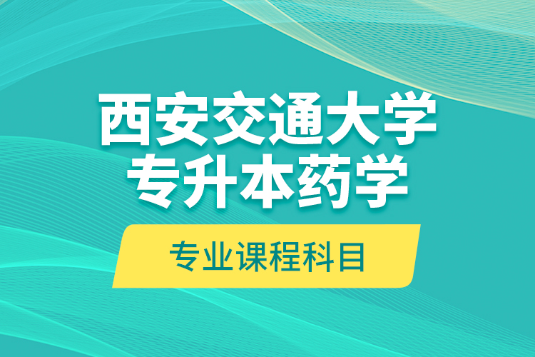 西安交通大學專升本藥學專業(yè)課程科目