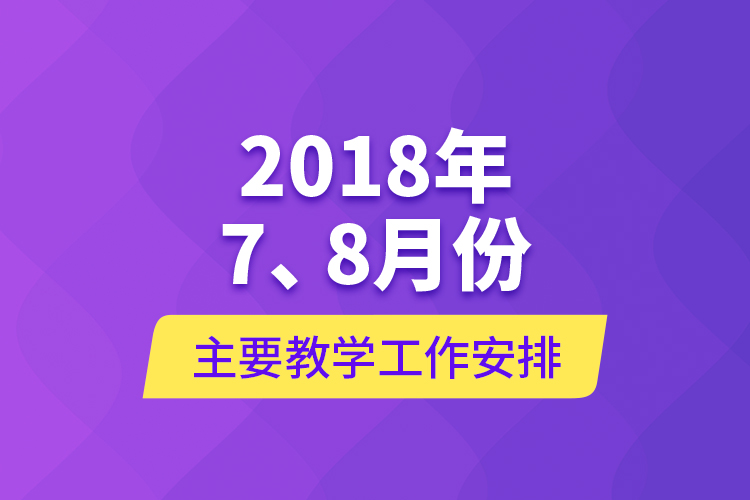 2018年7、8月份主要教學(xué)工作安排