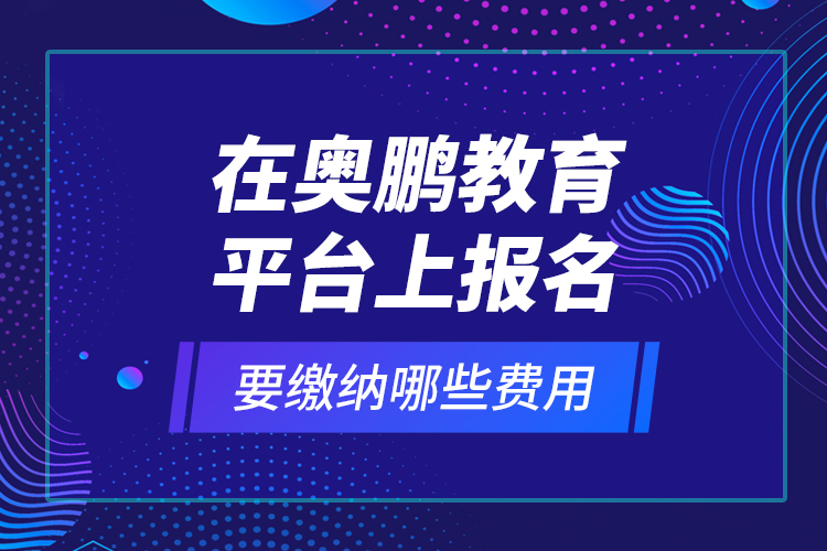 在奧鵬教育平臺上報名要繳納哪些費用？