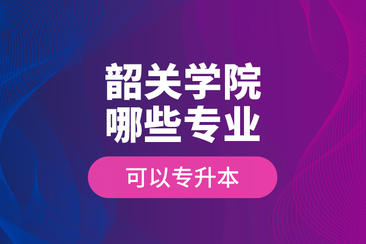 韶關(guān)學(xué)院哪些專(zhuān)業(yè)可以專(zhuān)升本