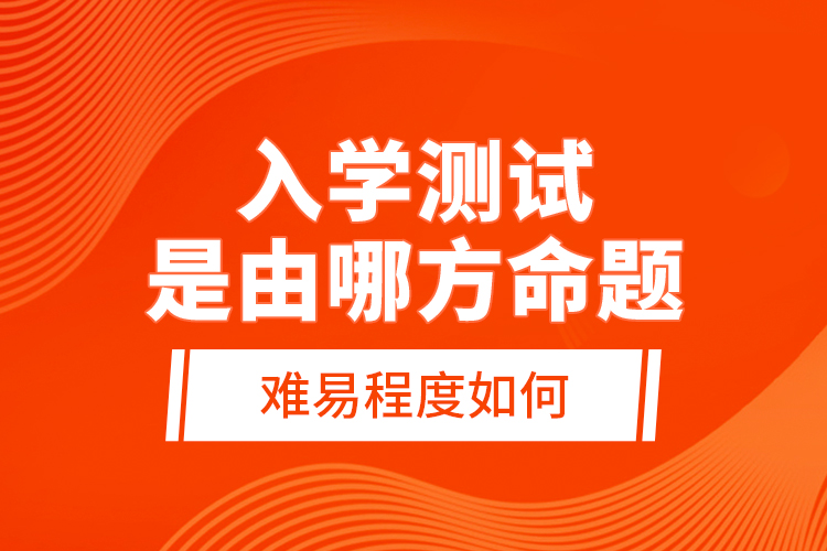入學(xué)測試是由哪方命題，難易程度如何？