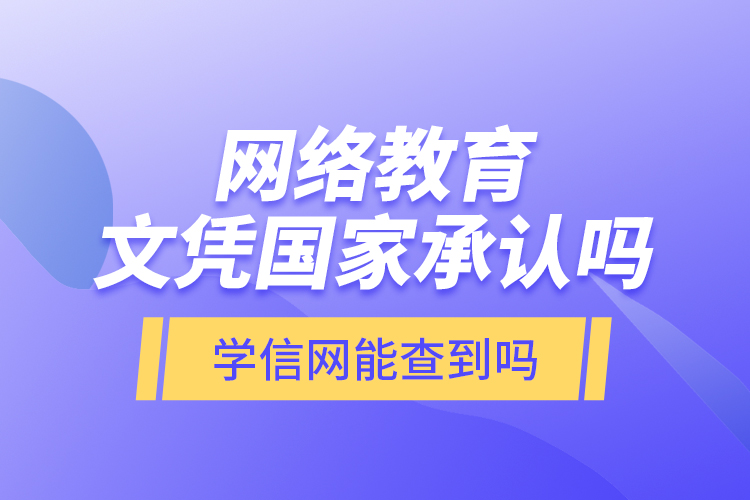 網(wǎng)絡(luò)教育文憑國(guó)家承認(rèn)嗎？學(xué)信網(wǎng)能查到嗎？