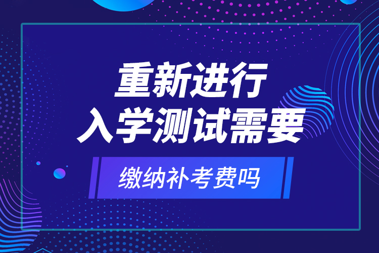 重新進(jìn)行入學(xué)測(cè)試需要繳納補(bǔ)考費(fèi)嗎？