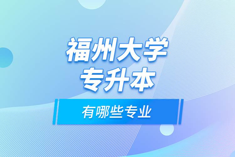 福州大學(xué)專(zhuān)升本有哪些專(zhuān)業(yè)