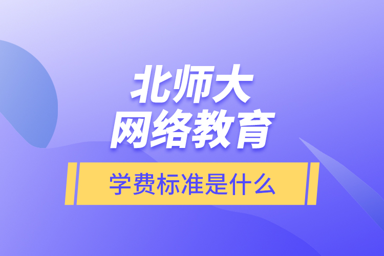 北師大網(wǎng)絡(luò)教育的學(xué)費(fèi)標(biāo)準(zhǔn)是什么？
