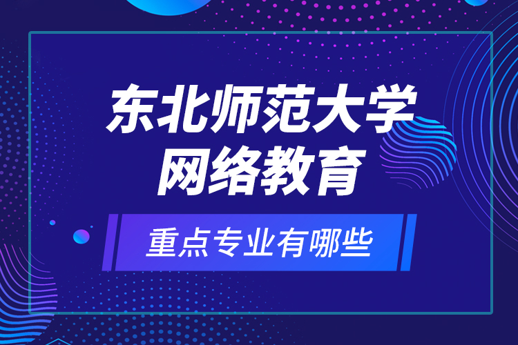 東北師范大學(xué)網(wǎng)絡(luò)教育重點專業(yè)有哪些？