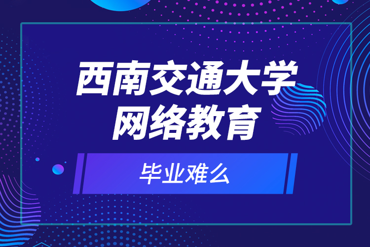 西南交通大學(xué)網(wǎng)絡(luò)教育畢業(yè)難么？
