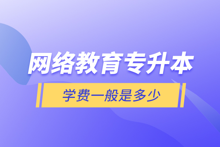 網(wǎng)絡(luò)教育專(zhuān)升本學(xué)費(fèi)一般是多少？
