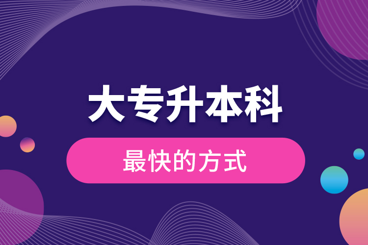 大專(zhuān)升本科最快的方式