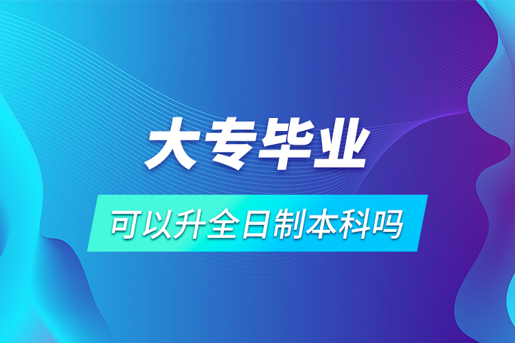 大專(zhuān)畢業(yè)可以升全日制本科嗎