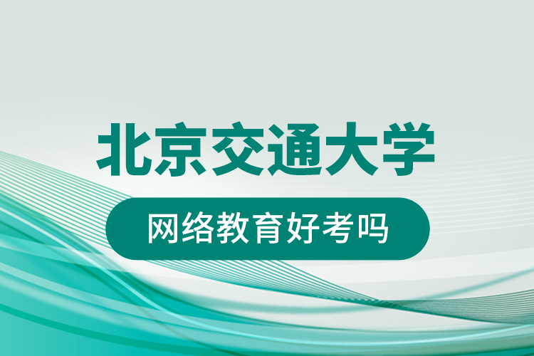 北京交通大學(xué)網(wǎng)絡(luò)教育好考嗎？