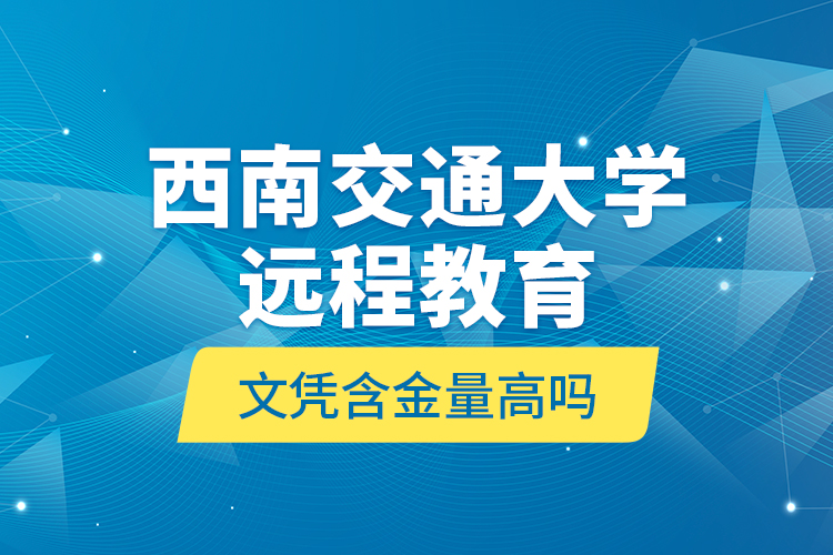 西南交通大學(xué)遠(yuǎn)程教育文憑含金量高嗎？