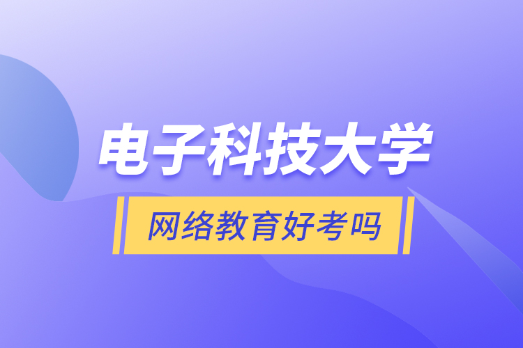 電子科技大學網絡教育好考嗎？