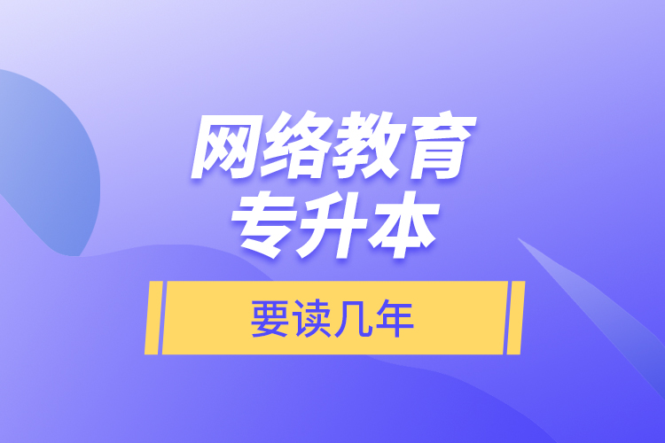 網(wǎng)絡教育專升本要讀幾年？