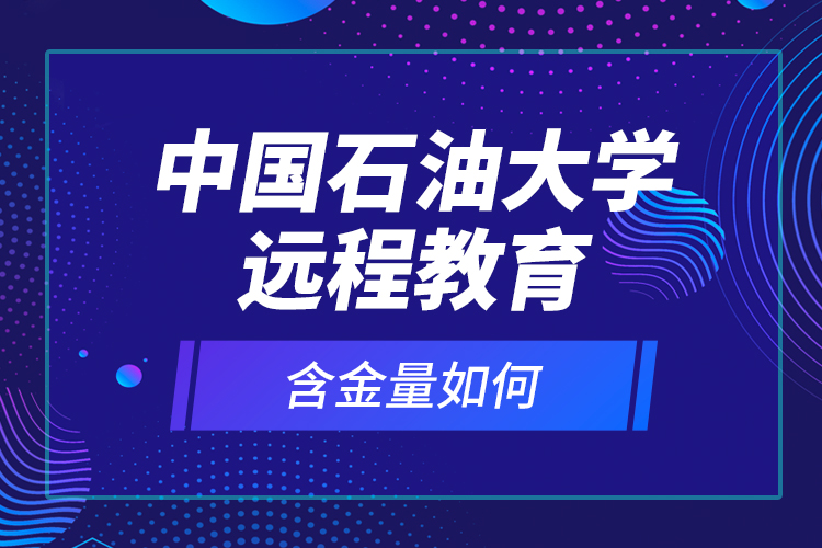 中國石油大學(xué)遠(yuǎn)程教育含金量如何？