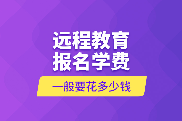 遠(yuǎn)程教育報名學(xué)費一般要花多少錢?