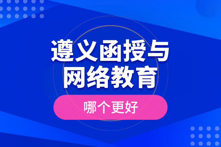 遵義函授與網(wǎng)絡(luò)教育哪個(gè)更好？