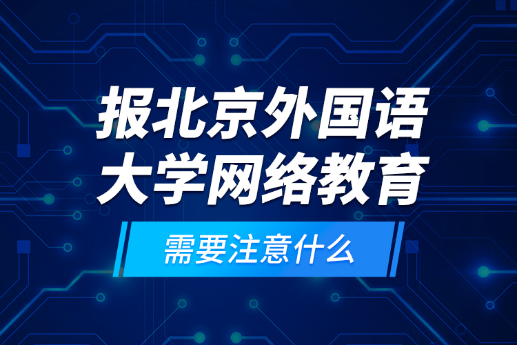 報(bào)北京外國語大學(xué)網(wǎng)絡(luò)教育需要注意什么？