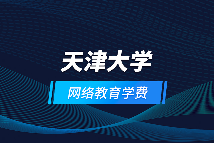 天津大學網絡教育學費