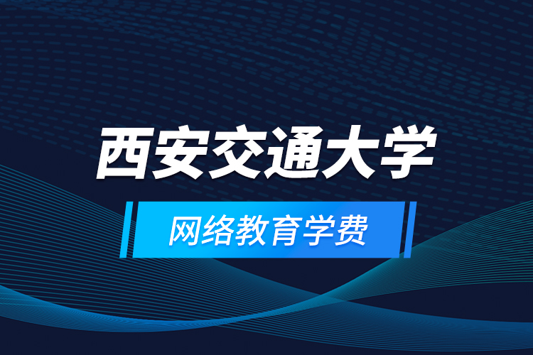 西安交通大學(xué)網(wǎng)絡(luò)教育學(xué)費