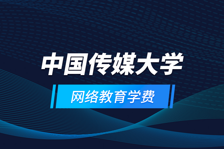 中國傳媒大學網(wǎng)絡教育學費
