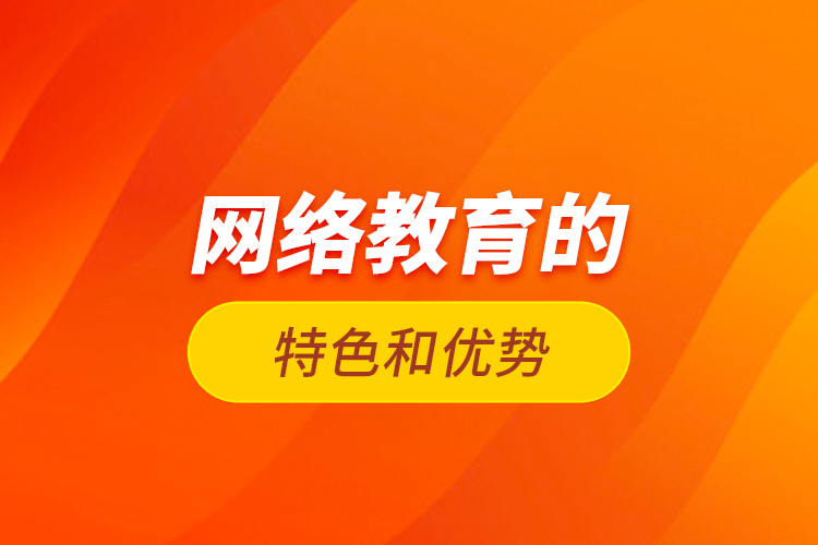 網(wǎng)絡(luò)教育的特色和優(yōu)勢(shì)？