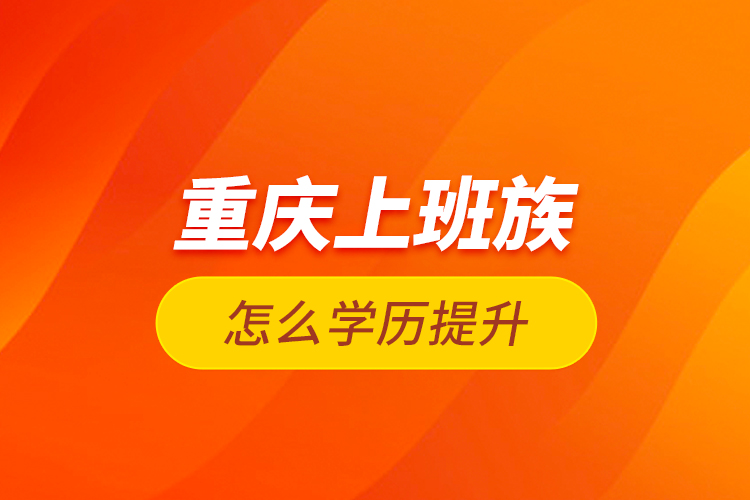 重慶上班族怎么學(xué)歷提升？