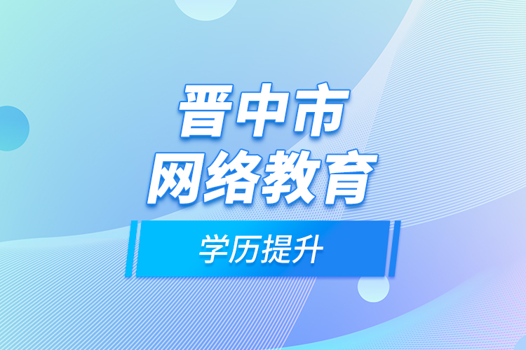 晉中市網(wǎng)絡(luò)教育學歷提升