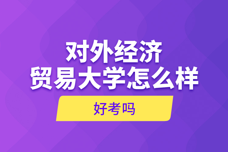 對外經(jīng)濟貿(mào)易大學(xué)怎么樣，好考嗎？