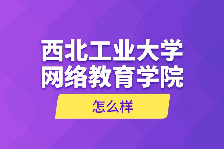 西北工業(yè)大學網(wǎng)絡教育學院怎么樣？